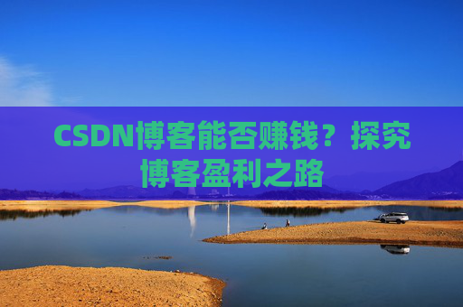 CSDN博客能否赚钱？探究博客盈利之路